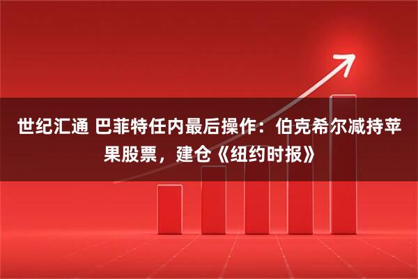 世纪汇通 巴菲特任内最后操作：伯克希尔减持苹果股票，建仓《纽约时报》