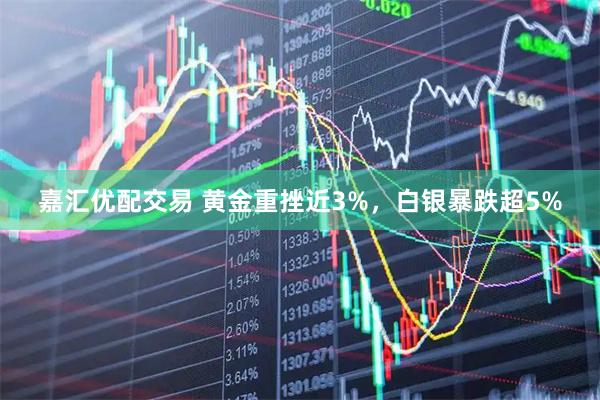 嘉汇优配交易 黄金重挫近3%，白银暴跌超5%