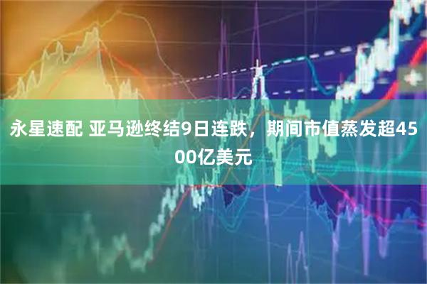 永星速配 亚马逊终结9日连跌，期间市值蒸发超4500亿美元
