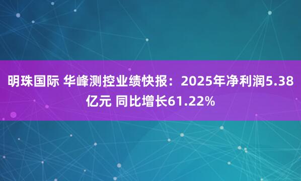 明珠国际 华峰测控业绩快报：2025年净利润5.38亿元 同比增长61.22%