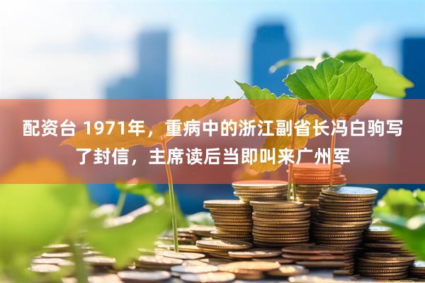配资台 1971年，重病中的浙江副省长冯白驹写了封信，主席读后当即叫来广州军