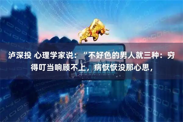 泸深投 心理学家说：“不好色的男人就三种：穷得叮当响顾不上，病恹恹没那心思，