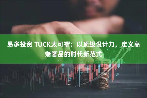 易多投资 TUCK太可褶：以顶级设计力，定义高端奢品的时代新范式