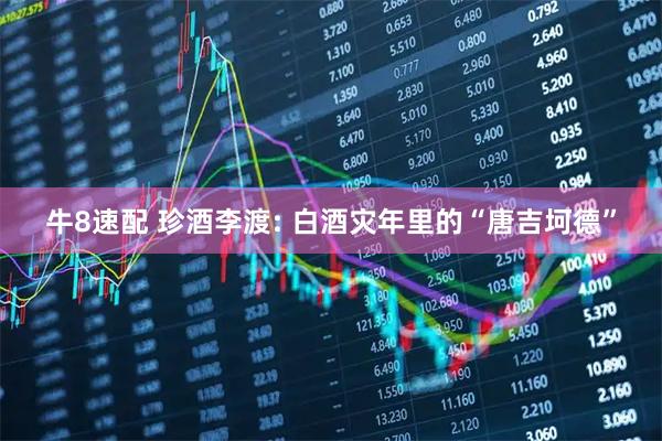 牛8速配 珍酒李渡: 白酒灾年里的“唐吉坷德”