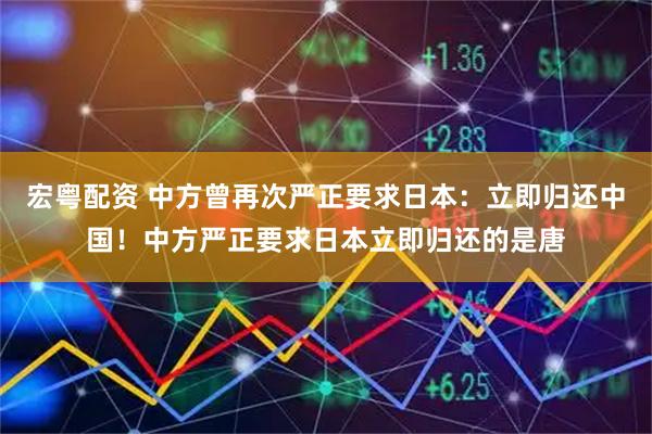 宏粤配资 中方曾再次严正要求日本：立即归还中国！中方严正要求日本立即归还的是唐