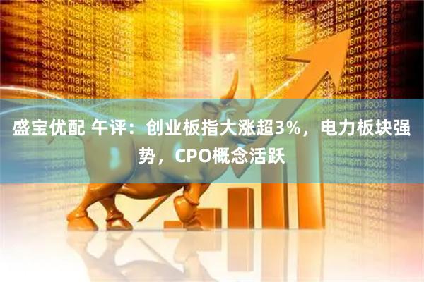 盛宝优配 午评：创业板指大涨超3%，电力板块强势，CPO概念活跃