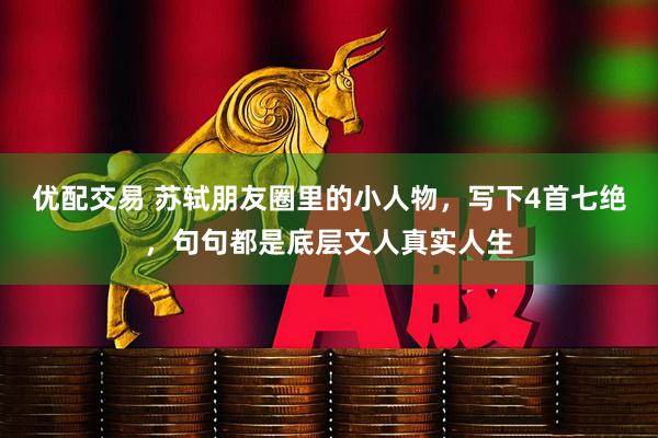 优配交易 苏轼朋友圈里的小人物，写下4首七绝，句句都是底层文人真实人生