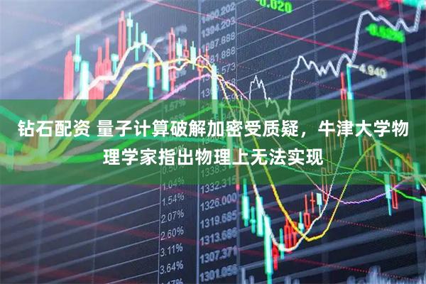 钻石配资 量子计算破解加密受质疑，牛津大学物理学家指出物理上无法实现