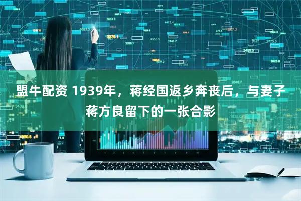 盟牛配资 1939年，蒋经国返乡奔丧后，与妻子蒋方良留下的一张合影