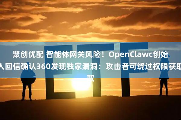 聚创优配 智能体网关风险！OpenClawc创始人回信确认360发现独家漏洞：攻击者可绕过权限获取