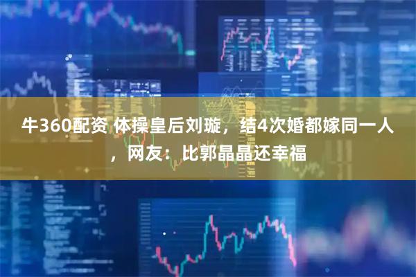 牛360配资 体操皇后刘璇，结4次婚都嫁同一人，网友：比郭晶晶还幸福
