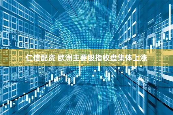 仁信配资 欧洲主要股指收盘集体上涨