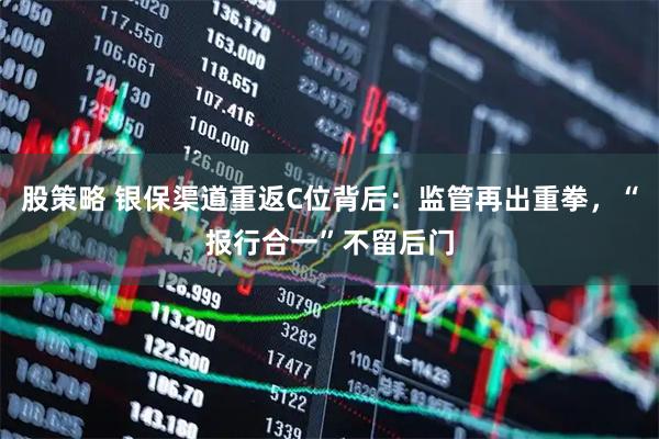 股策略 银保渠道重返C位背后：监管再出重拳，“报行合一”不留后门