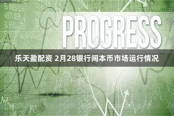 乐天盈配资 2月28银行间本币市场运行情况