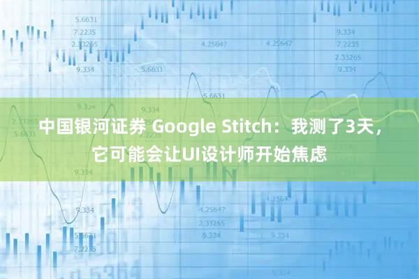 中国银河证券 Google Stitch：我测了3天，它可能会让UI设计师开始焦虑