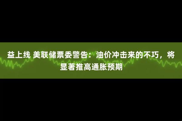 益上线 美联储票委警告：油价冲击来的不巧，将显著推高通胀预期