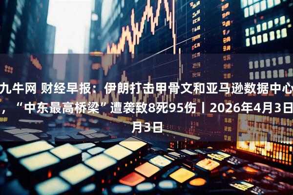 九牛网 财经早报：伊朗打击甲骨文和亚马逊数据中心，“中东最高桥梁”遭袭致8死95伤丨2026年4月3日