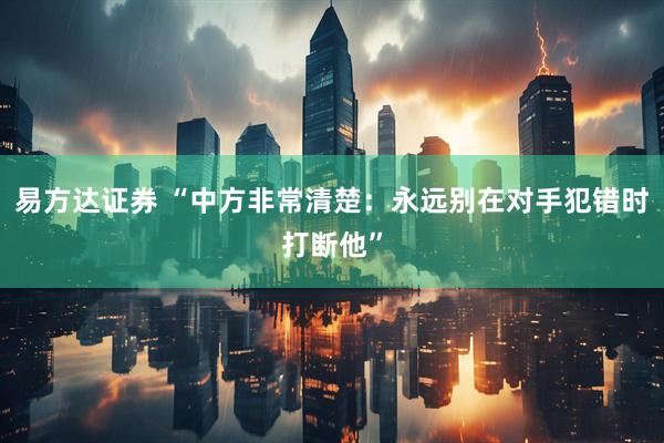 易方达证券 “中方非常清楚：永远别在对手犯错时打断他”