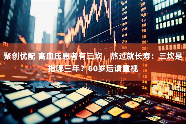 聚创优配 高血压患者有三坎，熬过就长寿：三坎是指哪三年？60岁后请重视