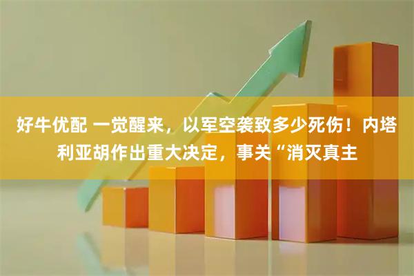 好牛优配 一觉醒来，以军空袭致多少死伤！内塔利亚胡作出重大决定，事关“消灭真主