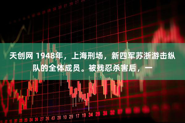 天创网 1948年，上海刑场，新四军苏浙游击纵队的全体成员。被残忍杀害后，一