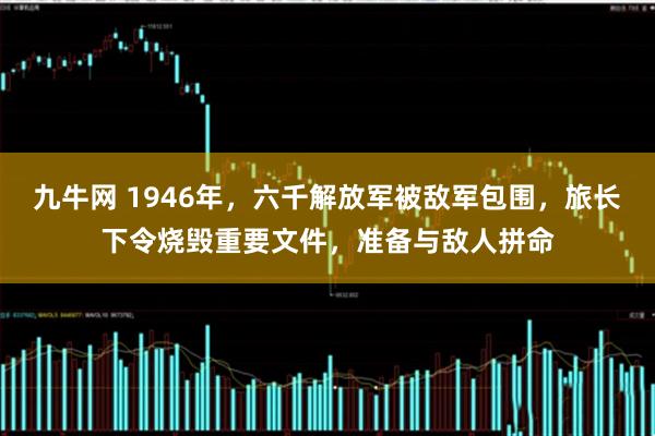 九牛网 1946年，六千解放军被敌军包围，旅长下令烧毁重要文件，准备与敌人拼命