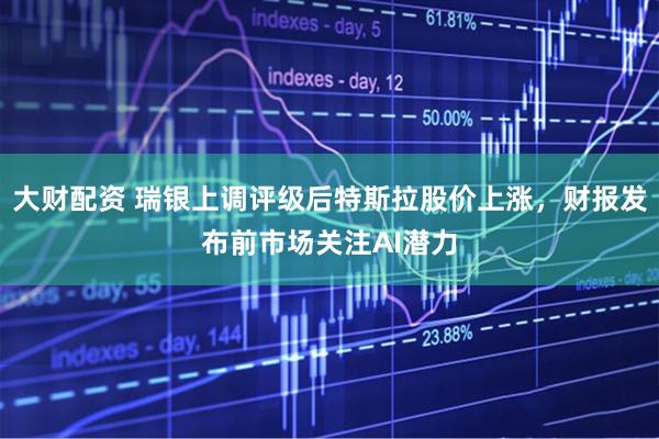 大财配资 瑞银上调评级后特斯拉股价上涨，财报发布前市场关注AI潜力