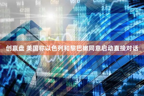 创赢盘 美国称以色列和黎巴嫩同意启动直接对话