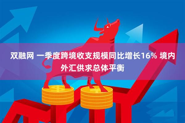 双融网 一季度跨境收支规模同比增长16% 境内外汇供求总体平衡