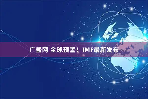 广盛网 全球预警！IMF最新发布