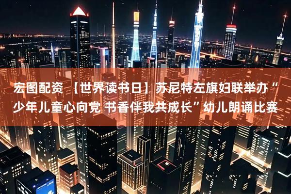 宏图配资 【世界读书日】苏尼特左旗妇联举办“少年儿童心向党 书香伴我共成长”幼儿朗诵比赛