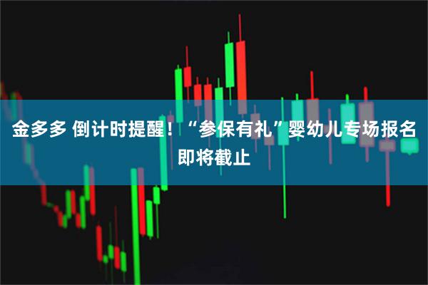 金多多 倒计时提醒！“参保有礼”婴幼儿专场报名即将截止
