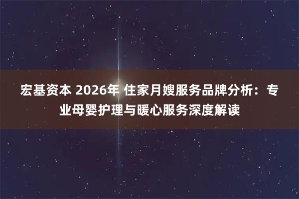 宏基资本 2026年 住家月嫂服务品牌分析：专业母婴护理与暖心服务深度解读
