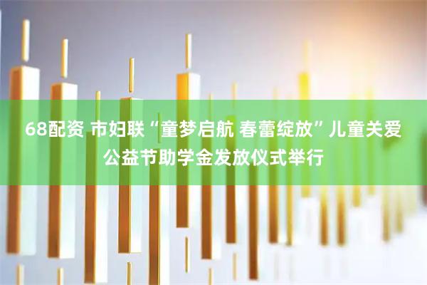 68配资 市妇联“童梦启航 春蕾绽放”儿童关爱公益节助学金发放仪式举行