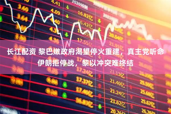 长江配资 黎巴嫩政府渴望停火重建，真主党听命伊朗拒停战，黎以冲突难终结