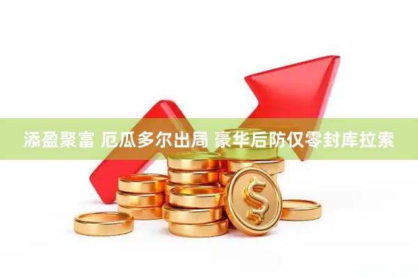 添盈聚富 厄瓜多尔出局 豪华后防仅零封库拉索