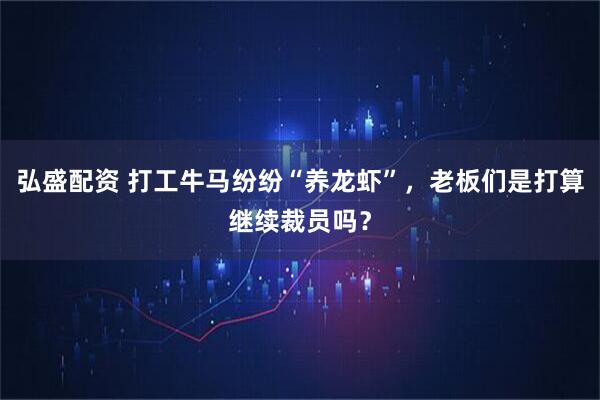 弘盛配资 打工牛马纷纷“养龙虾”，老板们是打算继续裁员吗？