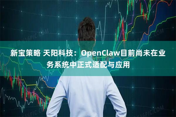 新宝策略 天阳科技：OpenClaw目前尚未在业务系统中正式适配与应用