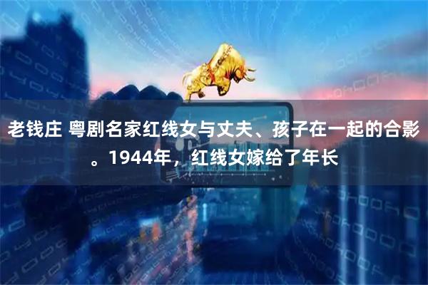 老钱庄 粤剧名家红线女与丈夫、孩子在一起的合影。1944年，红线女嫁给了年长