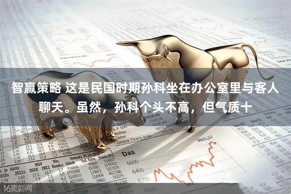 智赢策略 这是民国时期孙科坐在办公室里与客人聊天。虽然，孙科个头不高，但气质十