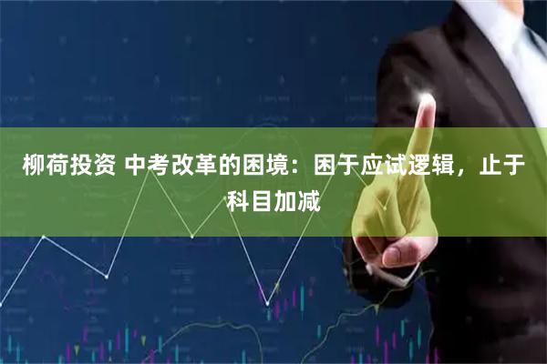 柳荷投资 中考改革的困境：困于应试逻辑，止于科目加减