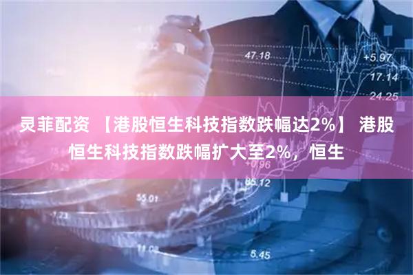 灵菲配资 【港股恒生科技指数跌幅达2%】 港股恒生科技指数跌幅扩大至2%，恒生