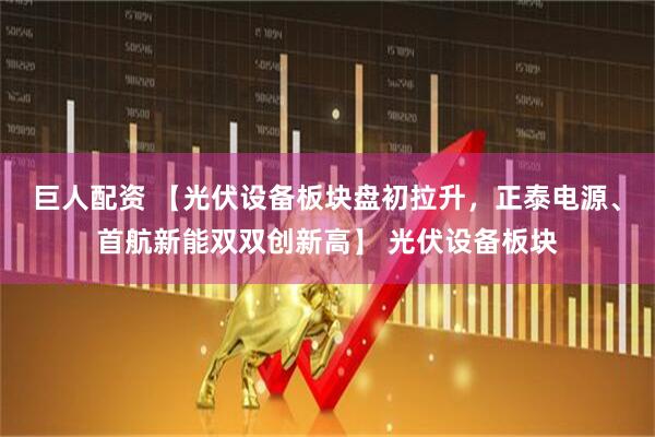 巨人配资 【光伏设备板块盘初拉升，正泰电源、首航新能双双创新高】 光伏设备板块