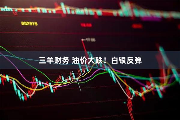 三羊财务 油价大跌！白银反弹