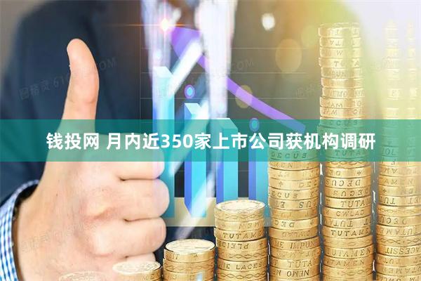钱投网 月内近350家上市公司获机构调研