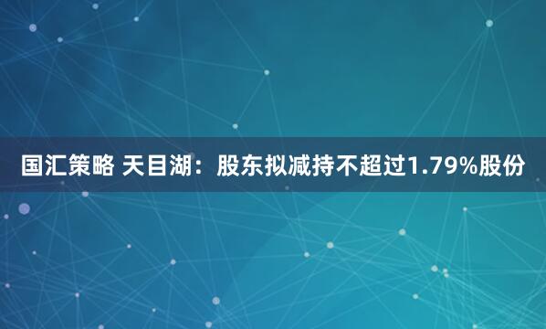国汇策略 天目湖：股东拟减持不超过1.79%股份