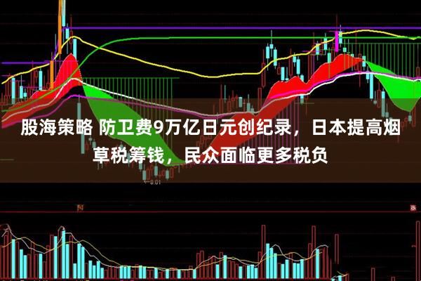 股海策略 防卫费9万亿日元创纪录，日本提高烟草税筹钱，民众面临更多税负
