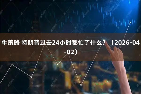 牛策略 特朗普过去24小时都忙了什么？（2026-04-02）