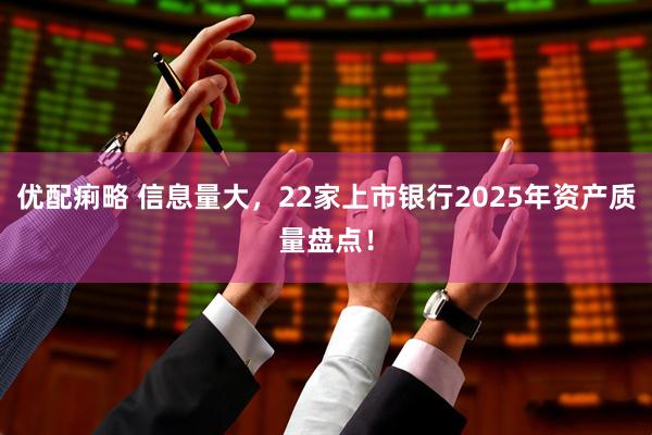 优配痢略 信息量大，22家上市银行2025年资产质量盘点！