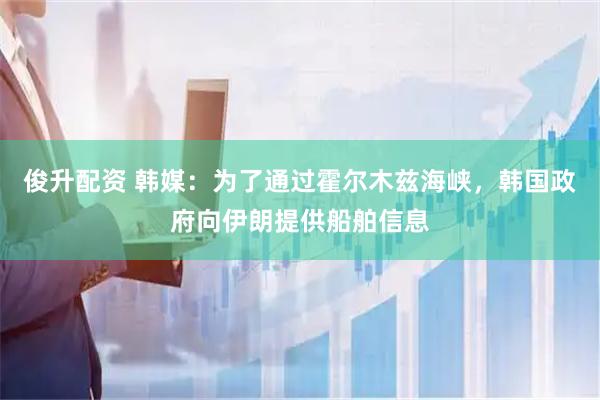 俊升配资 韩媒：为了通过霍尔木兹海峡，韩国政府向伊朗提供船舶信息